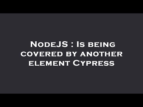 NodeJS : Is being covered by another element Cypress