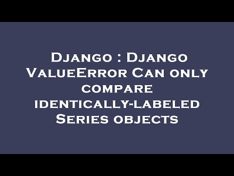 Django : Django ValueError Can only compare identically-labeled Series objects